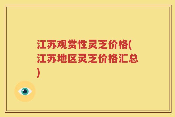 江苏观赏性灵芝价格(江苏地区灵芝价格汇总)