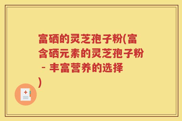 富硒的灵芝孢子粉(富含硒元素的灵芝孢子粉 - 丰富营养的选择)