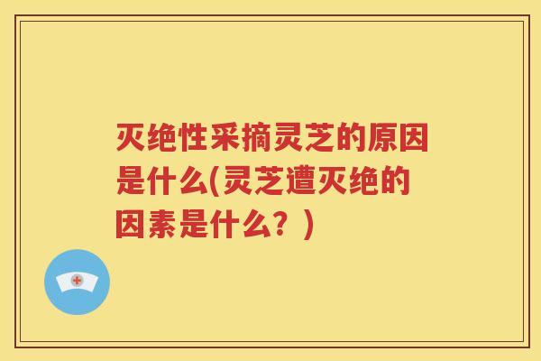 灭绝性采摘灵芝的原因是什么(灵芝遭灭绝的因素是什么？)