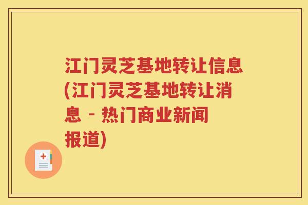 江门灵芝基地转让信息(江门灵芝基地转让消息 - 热门商业新闻报道)