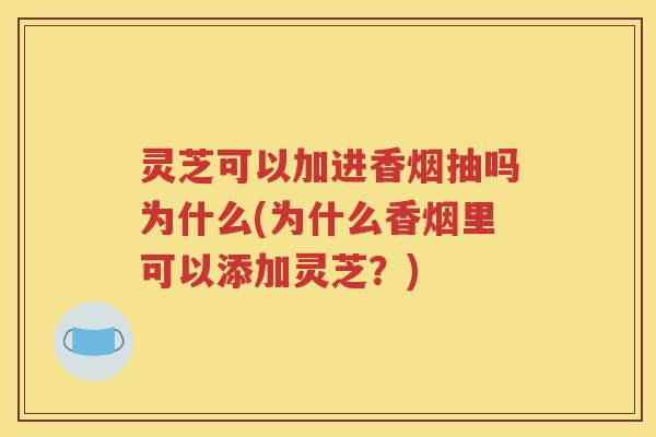 灵芝可以加进香烟抽吗为什么(为什么香烟里可以添加灵芝？)