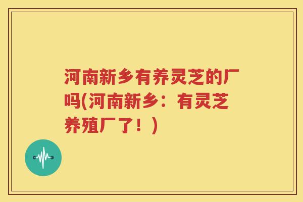 河南新乡有养灵芝的厂吗(河南新乡：有灵芝养殖厂了！)