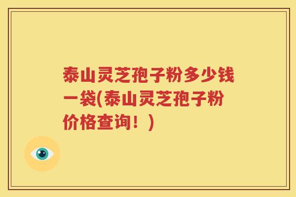 泰山灵芝孢子粉多少钱一袋(泰山灵芝孢子粉价格查询！)