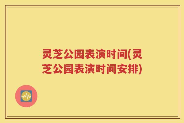 灵芝公园表演时间(灵芝公园表演时间安排)