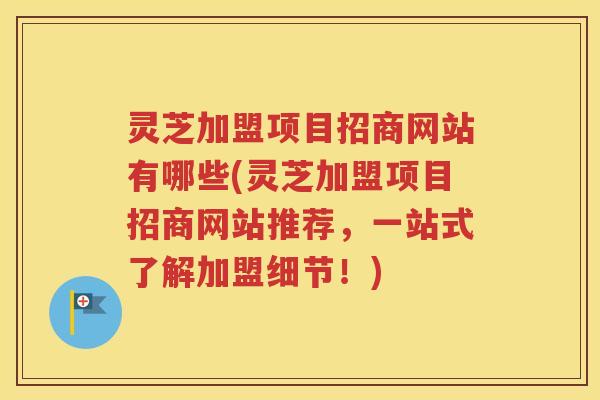 灵芝加盟项目招商网站有哪些(灵芝加盟项目招商网站推荐，一站式了解加盟细节！)