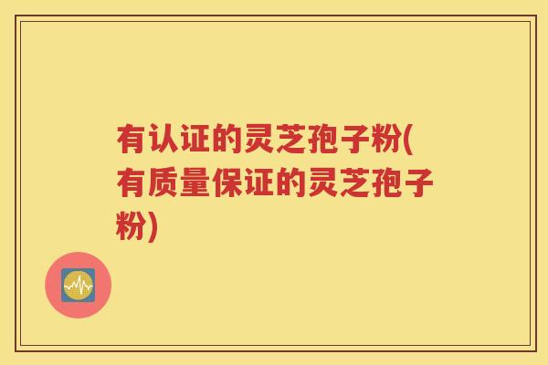 有认证的灵芝孢子粉(有质量保证的灵芝孢子粉)