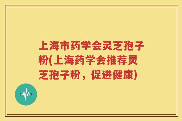 上海市药学会灵芝孢子粉(上海药学会推荐灵芝孢子粉，促进健康)