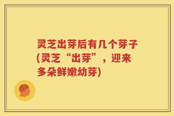 灵芝出芽后有几个芽子(灵芝“出芽”，迎来多朵鲜嫩幼芽)