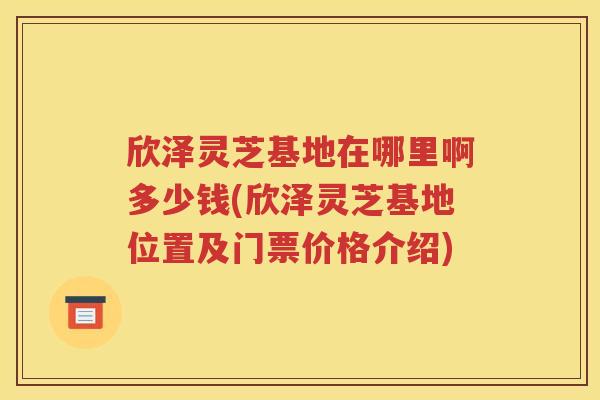 欣泽灵芝基地在哪里啊多少钱(欣泽灵芝基地位置及门票价格介绍)