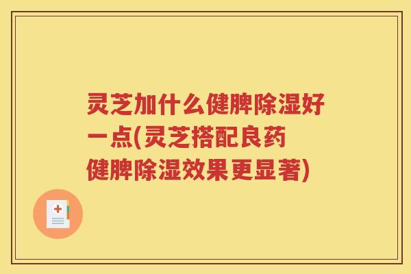 灵芝加什么健脾除湿好一点(灵芝搭配良药 健脾除湿效果更显著)