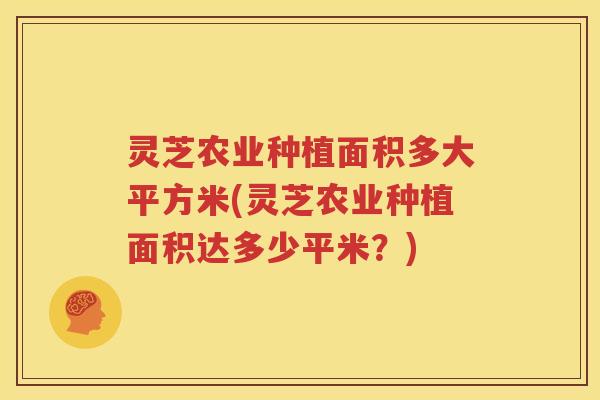 灵芝农业种植面积多大平方米(灵芝农业种植面积达多少平米？)