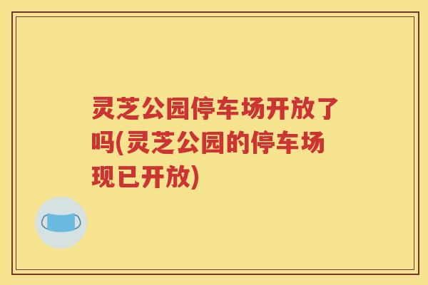 灵芝公园停车场开放了吗(灵芝公园的停车场现已开放)