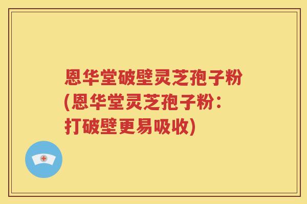 恩华堂破壁灵芝孢子粉(恩华堂灵芝孢子粉：打破壁更易吸收)