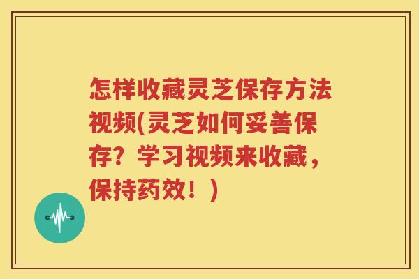 怎样收藏灵芝保存方法视频(灵芝如何妥善保存？学习视频来收藏，保持药效！)