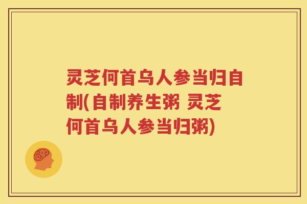 灵芝何首乌人参当归自制(自制养生粥 灵芝何首乌人参当归粥)