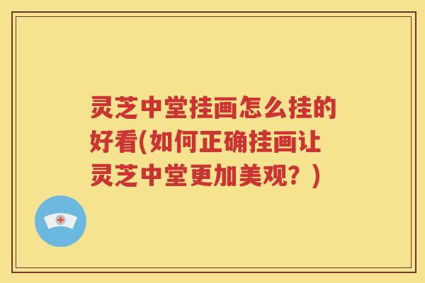 灵芝中堂挂画怎么挂的好看(如何正确挂画让灵芝中堂更加美观？)