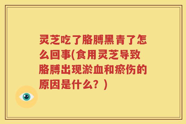 灵芝吃了胳膊黑青了怎么回事(食用灵芝导致胳膊出现淤血和瘀伤的原因是什么？)
