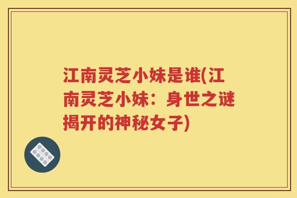 江南灵芝小妹是谁(江南灵芝小妹：身世之谜揭开的神秘女子)