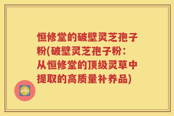 恒修堂的破壁灵芝孢子粉(破壁灵芝孢子粉：从恒修堂的顶级灵草中提取的高质量补养品)