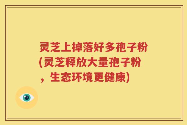 灵芝上掉落好多孢子粉(灵芝释放大量孢子粉，生态环境更健康)