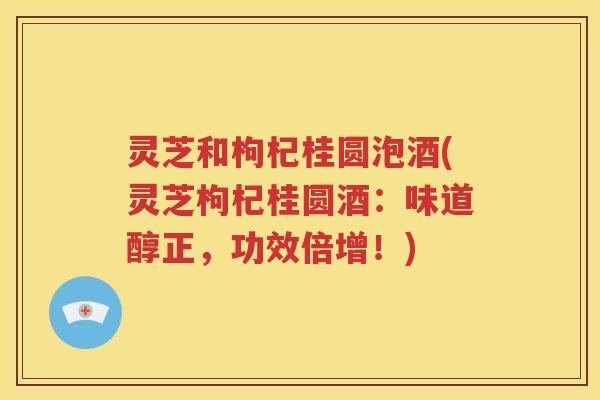灵芝和枸杞桂圆泡酒(灵芝枸杞桂圆酒：味道醇正，功效倍增！)