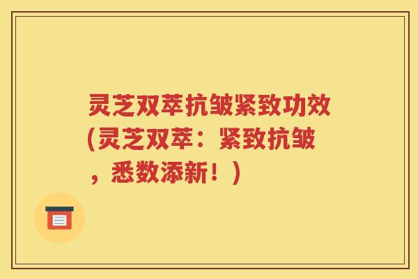 灵芝双萃抗皱紧致功效(灵芝双萃：紧致抗皱，悉数添新！)