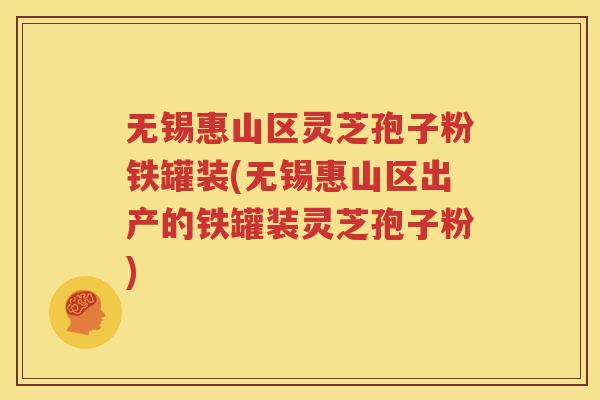 无锡惠山区灵芝孢子粉铁罐装(无锡惠山区出产的铁罐装灵芝孢子粉)