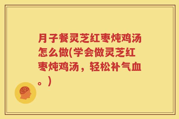 月子餐灵芝红枣炖鸡汤怎么做(学会做灵芝红枣炖鸡汤，轻松补气血。)