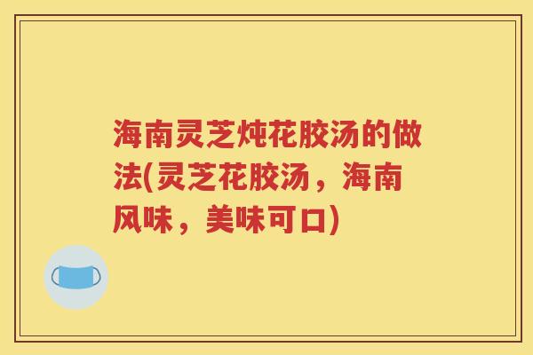 海南灵芝炖花胶汤的做法(灵芝花胶汤，海南风味，美味可口)