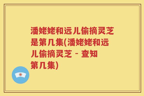 潘姥姥和远儿偷摘灵芝是第几集(潘姥姥和远儿偷摘灵芝 - 查知第几集)