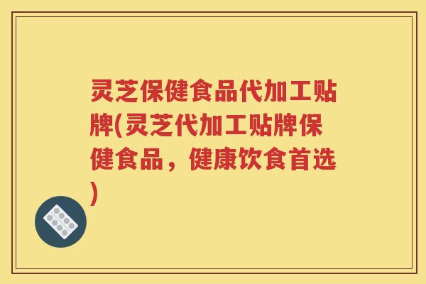 灵芝保健食品代加工贴牌(灵芝代加工贴牌保健食品，健康饮食首选)