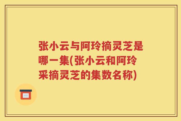 张小云与阿玲摘灵芝是哪一集(张小云和阿玲采摘灵芝的集数名称)