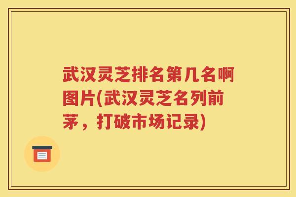武汉灵芝排名第几名啊图片(武汉灵芝名列前茅，打破市场记录)