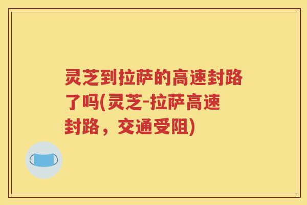 灵芝到拉萨的高速封路了吗(灵芝-拉萨高速封路，交通受阻)