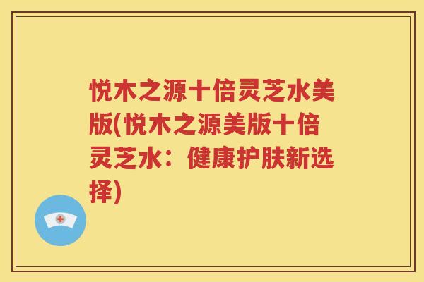 悦木之源十倍灵芝水美版(悦木之源美版十倍灵芝水：健康护肤新选择)