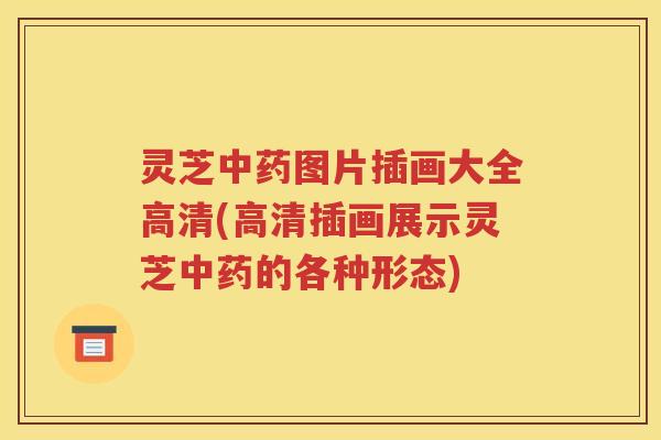 灵芝中药图片插画大全高清(高清插画展示灵芝中药的各种形态)