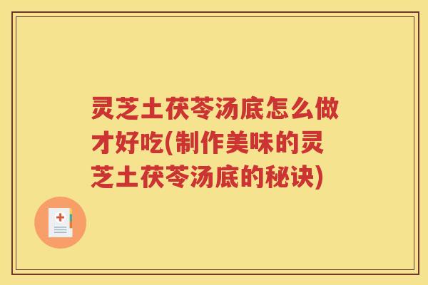 灵芝土茯苓汤底怎么做才好吃(制作美味的灵芝土茯苓汤底的秘诀)