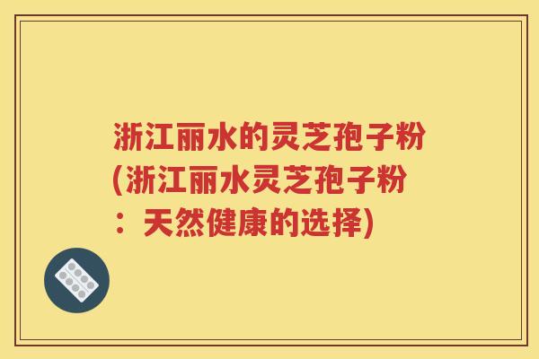浙江丽水的灵芝孢子粉(浙江丽水灵芝孢子粉：天然健康的选择)