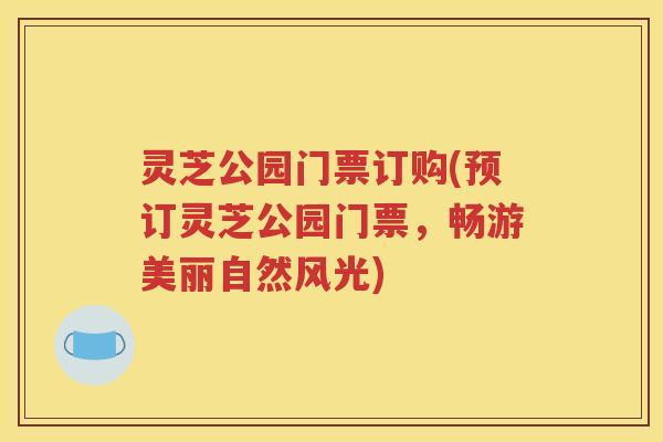 灵芝公园门票订购(预订灵芝公园门票，畅游美丽自然风光)