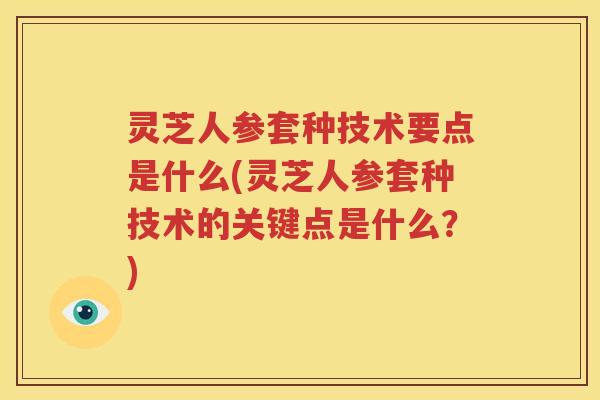 灵芝人参套种技术要点是什么(灵芝人参套种技术的关键点是什么？)