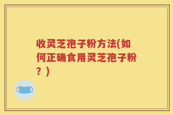 收灵芝孢子粉方法(如何正确食用灵芝孢子粉？)