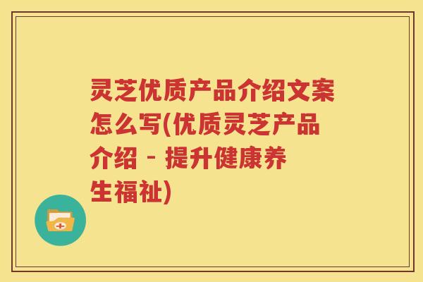 灵芝优质产品介绍文案怎么写(优质灵芝产品介绍 - 提升健康养生福祉)