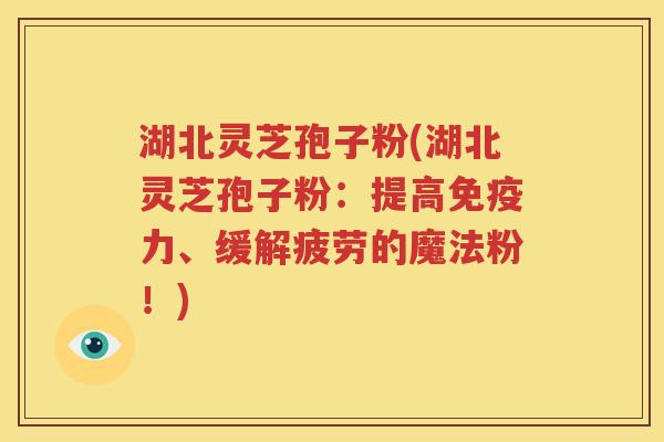 湖北灵芝孢子粉(湖北灵芝孢子粉：提高免疫力、缓解疲劳的魔法粉！)