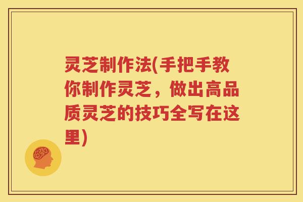 灵芝制作法(手把手教你制作灵芝，做出高品质灵芝的技巧全写在这里)