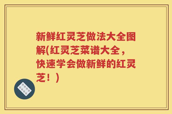 新鲜红灵芝做法大全图解(红灵芝菜谱大全，快速学会做新鲜的红灵芝！)