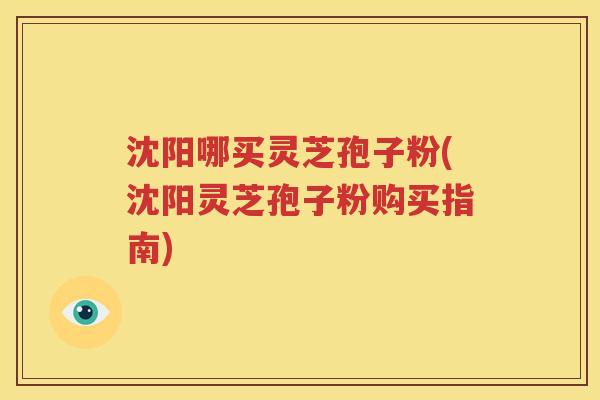 沈阳哪买灵芝孢子粉(沈阳灵芝孢子粉购买指南)