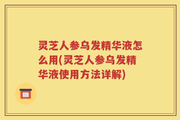 灵芝人参乌发精华液怎么用(灵芝人参乌发精华液使用方法详解)