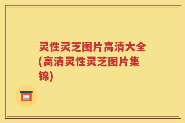 灵性灵芝图片高清大全(高清灵性灵芝图片集锦)