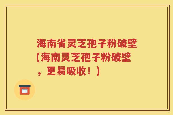 海南省灵芝孢子粉破壁(海南灵芝孢子粉破壁，更易吸收！)