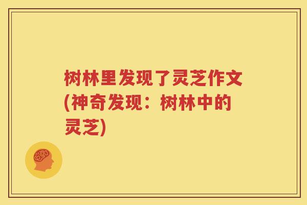 树林里发现了灵芝作文(神奇发现：树林中的灵芝)